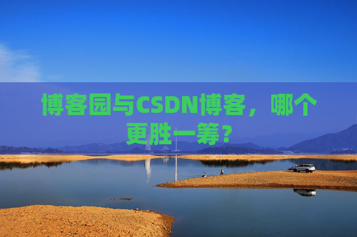 博客园与CSDN博客，哪个更胜一筹？